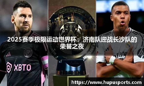 2025赛季极限运动世界杯：济南队迎战长沙队的荣誉之夜