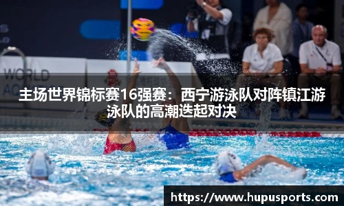 主场世界锦标赛16强赛：西宁游泳队对阵镇江游泳队的高潮迭起对决
