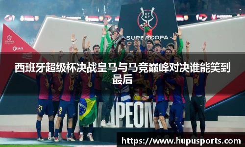 西班牙超级杯决战皇马与马竞巅峰对决谁能笑到最后